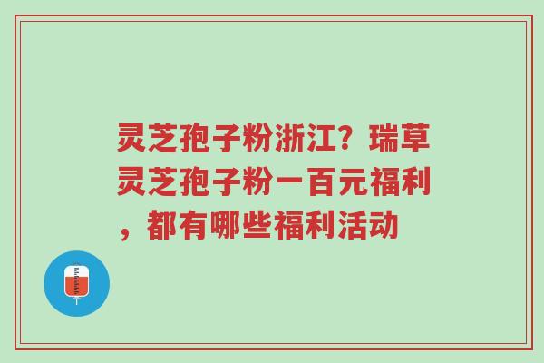 灵芝孢子粉浙江?瑞草灵芝孢子粉一百元福利,都有哪些福利活动-第1张图片-超越 灵芝孢子粉浙江?瑞草灵芝孢子粉一百元福利,都有哪些福利活动-第1张图片-超越