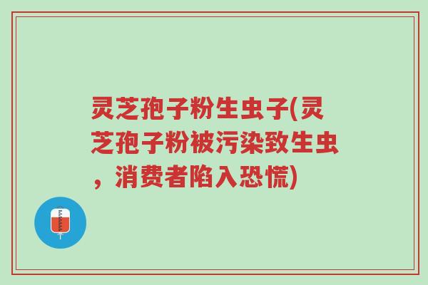 灵芝孢子粉生虫子(灵芝孢子粉被污染致生虫,消费者陷入恐慌)-第1张图片-超越 灵芝孢子粉生虫子(灵芝孢子粉被污染致生虫,消费者陷入恐慌)-第1张图片-超越
