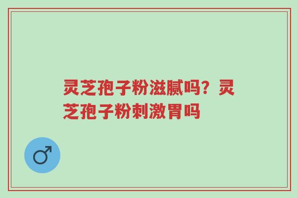 灵芝孢子粉滋腻吗?灵芝孢子粉刺激胃吗-第1张图片-超越 灵芝孢子粉滋腻吗?灵芝孢子粉刺激胃吗-第1张图片-超越