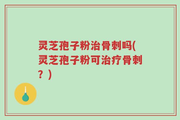灵芝孢子粉治骨刺吗(灵芝孢子粉可治疗骨刺?)-第1张图片-超越 灵芝孢子粉治骨刺吗(灵芝孢子粉可治疗骨刺?)-第1张图片-超越