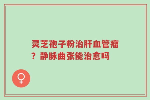 灵芝孢子粉治肝血管瘤?静脉曲张能治愈吗-第1张图片-超越 灵芝孢子粉治肝血管瘤?静脉曲张能治愈吗-第1张图片-超越