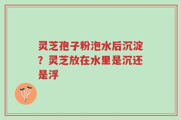 灵芝孢子粉泡水后沉淀?灵芝放在水里是沉还是浮-第1张图片-超越 灵芝孢子粉泡水后沉淀?灵芝放在水里是沉还是浮-第1张图片-超越