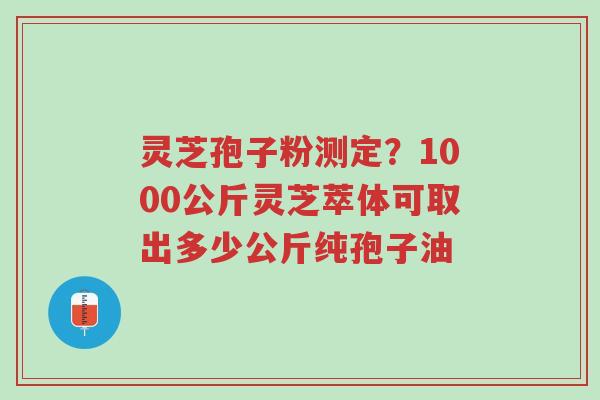 灵芝孢子粉测定?1000公斤灵芝萃体可取出多少公斤纯孢子油-第1张图片-超越 灵芝孢子粉测定?1000公斤灵芝萃体可取出多少公斤纯孢子油-第1张图片-超越