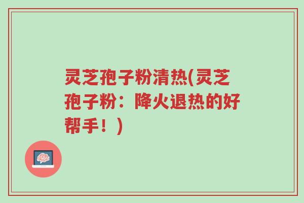 灵芝孢子粉清热(灵芝孢子粉:降火退热的好帮手!)-第1张图片-超越 灵芝孢子粉清热(灵芝孢子粉:降火退热的好帮手!)-第1张图片-超越