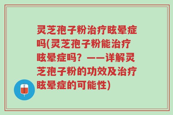 灵芝孢子粉治疗眩晕症吗(灵芝孢子粉能治疗眩晕症吗？——详解灵芝孢子粉的功效及治疗眩晕症的可能性)-第1张图片-超越