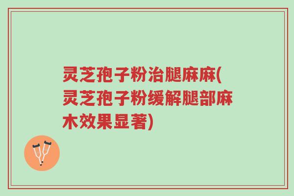 灵芝孢子粉治腿麻麻(灵芝孢子粉缓解腿部麻木效果显著)-第1张图片-超越 灵芝孢子粉治腿麻麻(灵芝孢子粉缓解腿部麻木效果显著)-第1张图片-超越