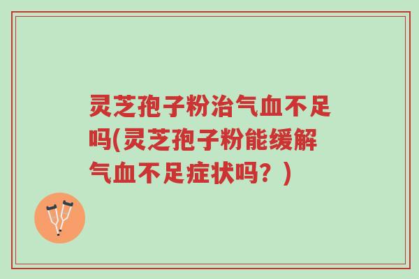 灵芝孢子粉治气血不足吗(灵芝孢子粉能缓解气血不足症状吗?)-第1张图片-超越 灵芝孢子粉治气血不足吗(灵芝孢子粉能缓解气血不足症状吗?)-第1张图片-超越
