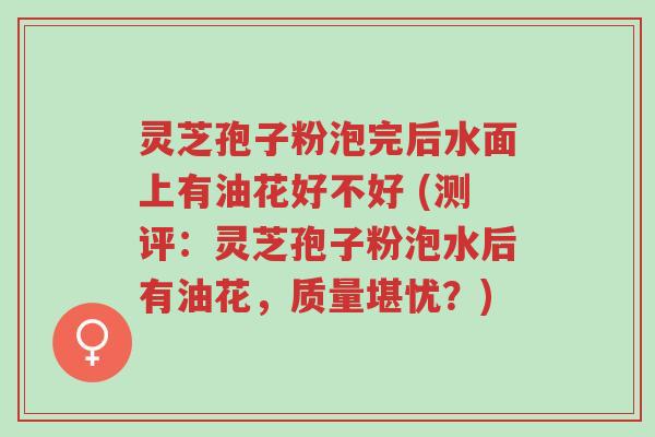 灵芝孢子粉泡完后水面上有油花好不好 (测评:灵芝孢子粉泡水后有油花,质量堪忧?)-第1张图片-超越 灵芝孢子粉泡完后水面上有油花好不好 (测评:灵芝孢子粉泡水后有油花,质量堪忧?)-第1张图片-超越