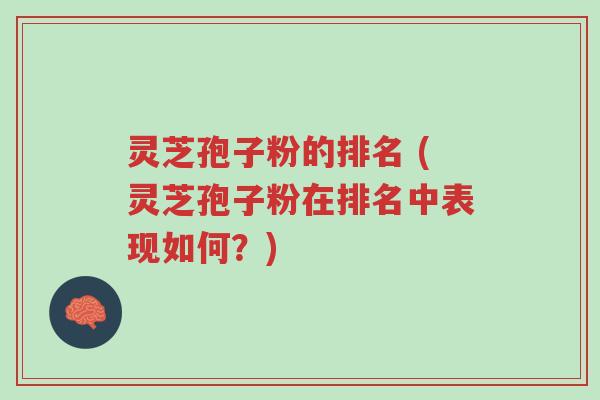 灵芝孢子粉的排名 (灵芝孢子粉在排名中表现如何？)-第1张图片-超越