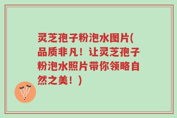 灵芝孢子粉泡水图片(品质非凡!让灵芝孢子粉泡水照片带你领略自然之美!)-第1张图片-超越 灵芝孢子粉泡水图片(品质非凡!让灵芝孢子粉泡水照片带你领略自然之美!)-第1张图片-超越