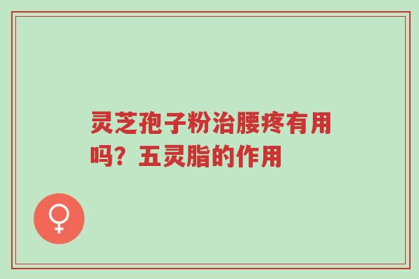 灵芝孢子粉治腰疼有用吗？五灵脂的作用-第1张图片-超越