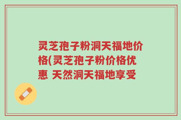 灵芝孢子粉洞天福地价格(灵芝孢子粉价格优惠 天然洞天福地享受-第1张图片-超越 灵芝孢子粉洞天福地价格(灵芝孢子粉价格优惠 天然洞天福地享受-第1张图片-超越