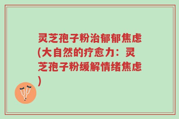 灵芝孢子粉治郁郁焦虑(大自然的疗愈力:灵芝孢子粉缓解情绪焦虑)-第1张图片-超越 灵芝孢子粉治郁郁焦虑(大自然的疗愈力:灵芝孢子粉缓解情绪焦虑)-第1张图片-超越