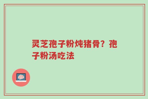 灵芝孢子粉炖猪骨?孢子粉汤吃法-第1张图片-超越 灵芝孢子粉炖猪骨?孢子粉汤吃法-第1张图片-超越