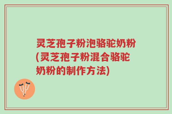 灵芝孢子粉泡骆驼奶粉(灵芝孢子粉混合骆驼奶粉的制作方法)-第1张图片-超越 灵芝孢子粉泡骆驼奶粉(灵芝孢子粉混合骆驼奶粉的制作方法)-第1张图片-超越