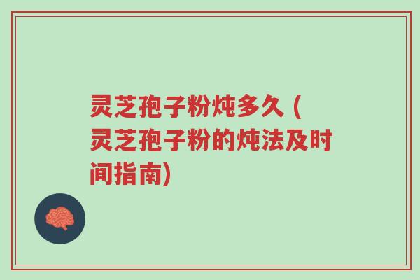 灵芝孢子粉炖多久 (灵芝孢子粉的炖法及时间指南)-第1张图片-超越 灵芝孢子粉炖多久 (灵芝孢子粉的炖法及时间指南)-第1张图片-超越