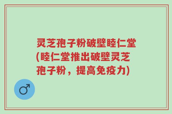 灵芝孢子粉破壁睦仁堂(睦仁堂推出破壁灵芝孢子粉,提高免疫力)-第1张图片-超越 灵芝孢子粉破壁睦仁堂(睦仁堂推出破壁灵芝孢子粉,提高免疫力)-第1张图片-超越