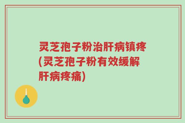 灵芝孢子粉治肝病镇疼(灵芝孢子粉有效缓解肝病疼痛)-第1张图片-超越