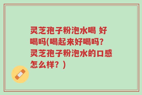灵芝孢子粉泡水喝 好喝吗(喝起来好喝吗?灵芝孢子粉泡水的口感怎么样?)-第1张图片-超越 灵芝孢子粉泡水喝 好喝吗(喝起来好喝吗?灵芝孢子粉泡水的口感怎么样?)-第1张图片-超越