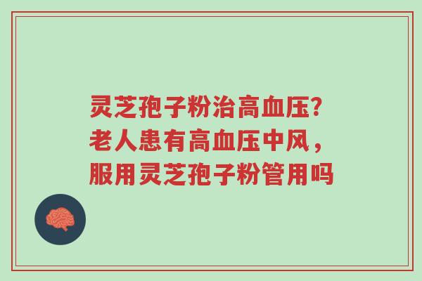 灵芝孢子粉治高血压?老人患有高血压中风,服用灵芝孢子粉管用吗-第1张图片-超越 灵芝孢子粉治高血压?老人患有高血压中风,服用灵芝孢子粉管用吗-第1张图片-超越