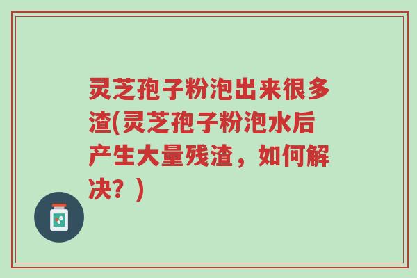 灵芝孢子粉泡出来很多渣(灵芝孢子粉泡水后产生大量残渣,如何解决?)-第1张图片-超越 灵芝孢子粉泡出来很多渣(灵芝孢子粉泡水后产生大量残渣,如何解决?)-第1张图片-超越