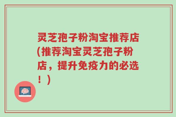 灵芝孢子粉淘宝推荐店(推荐淘宝灵芝孢子粉店,提升免疫力的必选!)-第1张图片-超越 灵芝孢子粉淘宝推荐店(推荐淘宝灵芝孢子粉店,提升免疫力的必选!)-第1张图片-超越