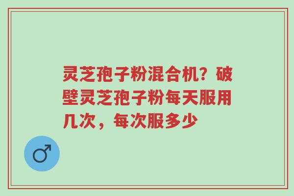 灵芝孢子粉混合机?破壁灵芝孢子粉每天服用几次,每次服多少-第1张图片-超越 灵芝孢子粉混合机?破壁灵芝孢子粉每天服用几次,每次服多少-第1张图片-超越