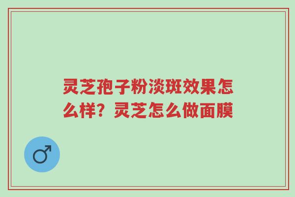 灵芝孢子粉淡斑效果怎么样？灵芝怎么做面膜-第1张图片-超越