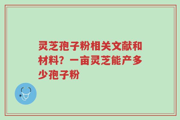 灵芝孢子粉相关文献和材料？一亩灵芝能产多少孢子粉-第1张图片-超越