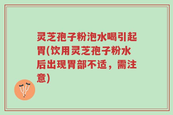 灵芝孢子粉泡水喝引起胃(饮用灵芝孢子粉水后出现胃部不适,需注意)-第1张图片-超越 灵芝孢子粉泡水喝引起胃(饮用灵芝孢子粉水后出现胃部不适,需注意)-第1张图片-超越