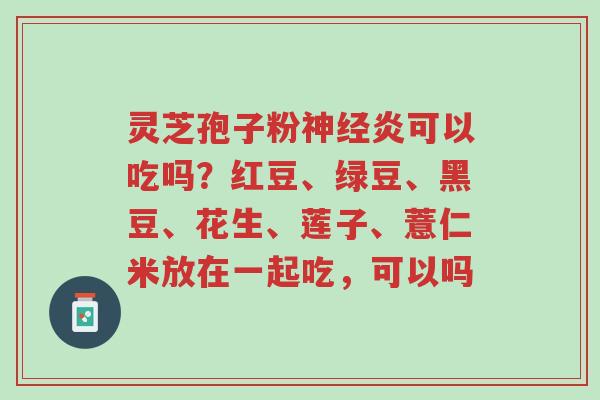 灵芝孢子粉神经炎可以吃吗?红豆、绿豆、黑豆、花生、莲子、薏仁米放在一起吃,可以吗-第1张图片-超越 灵芝孢子粉神经炎可以吃吗?红豆、绿豆、黑豆、花生、莲子、薏仁米放在一起吃,可以吗-第1张图片-超越