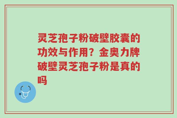 灵芝孢子粉破壁胶囊的功效与作用?金奥力牌破壁灵芝孢子粉是真的吗-第1张图片-超越 灵芝孢子粉破壁胶囊的功效与作用?金奥力牌破壁灵芝孢子粉是真的吗-第1张图片-超越