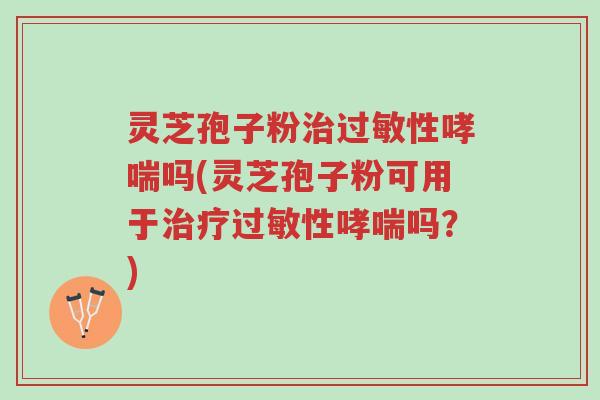 灵芝孢子粉治过敏性哮喘吗(灵芝孢子粉可用于治疗过敏性哮喘吗?)-第1张图片-超越 灵芝孢子粉治过敏性哮喘吗(灵芝孢子粉可用于治疗过敏性哮喘吗?)-第1张图片-超越