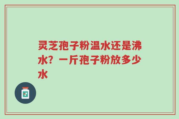 灵芝孢子粉温水还是沸水?一斤孢子粉放多少水-第1张图片-超越 灵芝孢子粉温水还是沸水?一斤孢子粉放多少水-第1张图片-超越