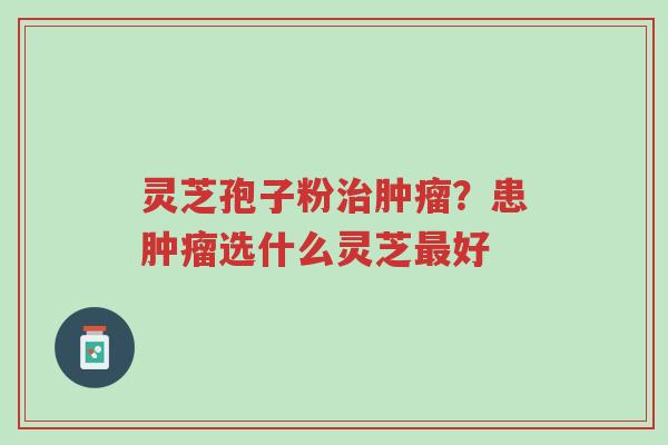 灵芝孢子粉治肿瘤?患肿瘤选什么灵芝最好-第1张图片-超越 灵芝孢子粉治肿瘤?患肿瘤选什么灵芝最好-第1张图片-超越