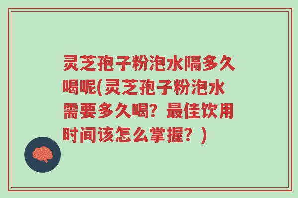 灵芝孢子粉泡水隔多久喝呢(灵芝孢子粉泡水需要多久喝?最佳饮用时间该怎么掌握?)-第1张图片-超越 灵芝孢子粉泡水隔多久喝呢(灵芝孢子粉泡水需要多久喝?最佳饮用时间该怎么掌握?)-第1张图片-超越
