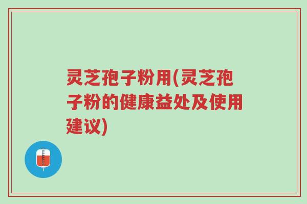 灵芝孢子粉用(灵芝孢子粉的健康益处及使用建议)-第1张图片-超越