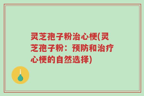 灵芝孢子粉治心梗(灵芝孢子粉：预防和治疗心梗的自然选择)-第1张图片-超越
