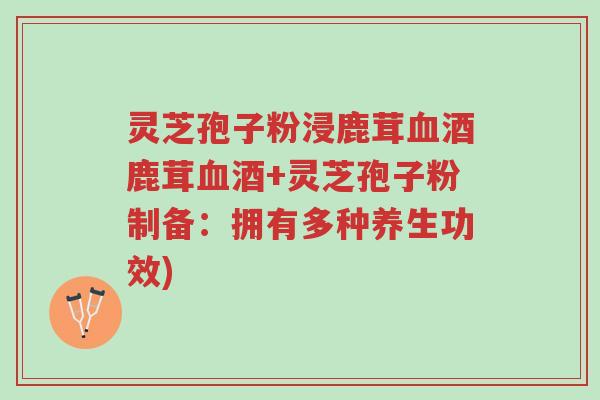 灵芝孢子粉浸鹿茸血酒鹿茸血酒+灵芝孢子粉制备:拥有多种养生功效)-第1张图片-超越 灵芝孢子粉浸鹿茸血酒鹿茸血酒+灵芝孢子粉制备:拥有多种养生功效)-第1张图片-超越