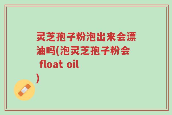 灵芝孢子粉泡出来会漂油吗(泡灵芝孢子粉会 float oil)-第1张图片-超越 灵芝孢子粉泡出来会漂油吗(泡灵芝孢子粉会 float oil)-第1张图片-超越