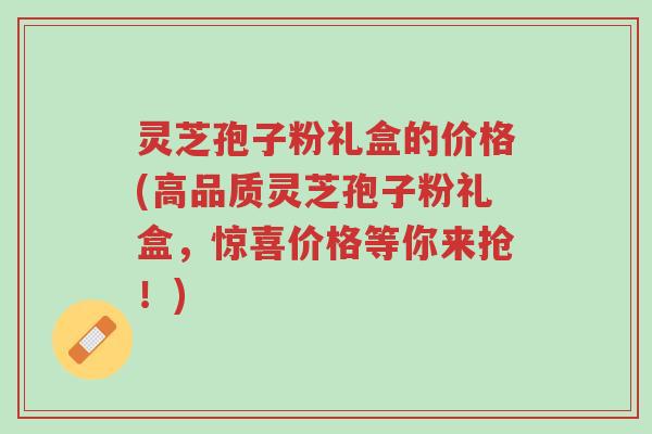 灵芝孢子粉礼盒的价格(高品质灵芝孢子粉礼盒,惊喜价格等你来抢!)-第1张图片-超越 灵芝孢子粉礼盒的价格(高品质灵芝孢子粉礼盒,惊喜价格等你来抢!)-第1张图片-超越