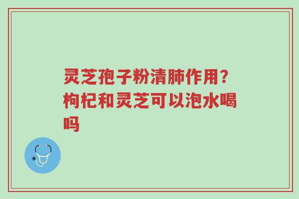灵芝孢子粉清肺作用?枸杞和灵芝可以泡水喝吗-第1张图片-超越 灵芝孢子粉清肺作用?枸杞和灵芝可以泡水喝吗-第1张图片-超越