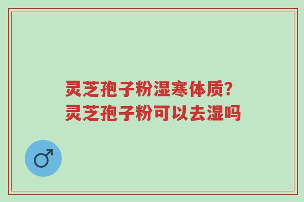 灵芝孢子粉湿寒体质?灵芝孢子粉可以去湿吗-第1张图片-超越 灵芝孢子粉湿寒体质?灵芝孢子粉可以去湿吗-第1张图片-超越