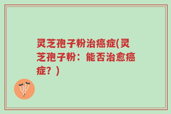 灵芝孢子粉治癌症(灵芝孢子粉:能否治愈癌症?)-第1张图片-超越 灵芝孢子粉治癌症(灵芝孢子粉:能否治愈癌症?)-第1张图片-超越