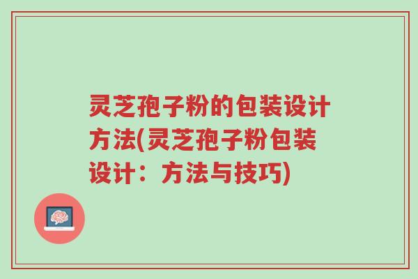 灵芝孢子粉的包装设计方法(灵芝孢子粉包装设计:方法与技巧)-第1张图片-超越 灵芝孢子粉的包装设计方法(灵芝孢子粉包装设计:方法与技巧)-第1张图片-超越