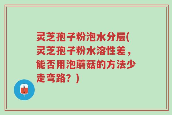 灵芝孢子粉泡水分层(灵芝孢子粉水溶性差,能否用泡蘑菇的方法少走弯路?)-第1张图片-超越 灵芝孢子粉泡水分层(灵芝孢子粉水溶性差,能否用泡蘑菇的方法少走弯路?)-第1张图片-超越