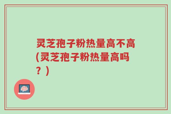 灵芝孢子粉热量高不高(灵芝孢子粉热量高吗?)-第1张图片-超越 灵芝孢子粉热量高不高(灵芝孢子粉热量高吗?)-第1张图片-超越