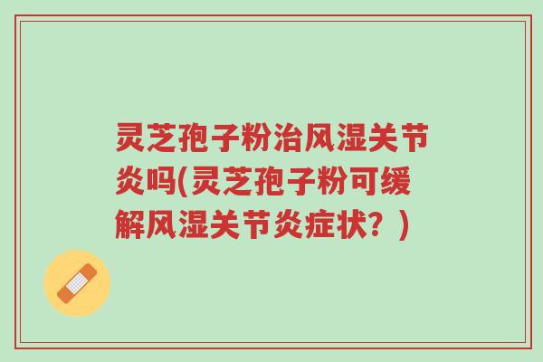 灵芝孢子粉治风湿关节炎吗(灵芝孢子粉可缓解风湿关节炎症状?)-第1张图片-超越 灵芝孢子粉治风湿关节炎吗(灵芝孢子粉可缓解风湿关节炎症状?)-第1张图片-超越