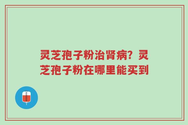 灵芝孢子粉治肾病?灵芝孢子粉在哪里能买到-第1张图片-超越 灵芝孢子粉治肾病?灵芝孢子粉在哪里能买到-第1张图片-超越