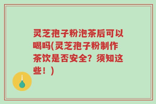 灵芝孢子粉泡茶后可以喝吗(灵芝孢子粉制作茶饮是否安全?须知这些!)-第1张图片-超越 灵芝孢子粉泡茶后可以喝吗(灵芝孢子粉制作茶饮是否安全?须知这些!)-第1张图片-超越